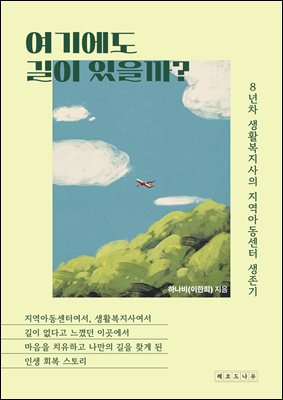 여기에도 길이 있을까? : 지역아동센터여서, 생활복지사여서 길이 없다고 느꼈던 이곳에서 마음을 치유하고 나만의 길을 찾게 된 인생 회복 스토리